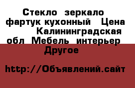 Стекло, зеркало, фартук кухонный › Цена ­ 500 - Калининградская обл. Мебель, интерьер » Другое   